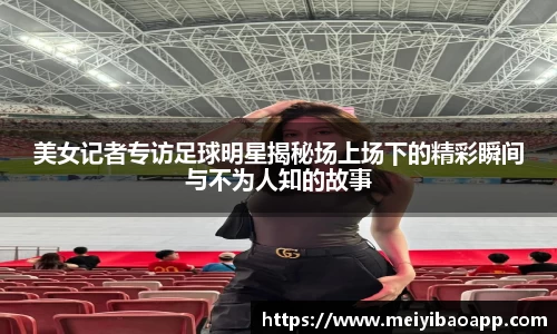 美女记者专访足球明星揭秘场上场下的精彩瞬间与不为人知的故事