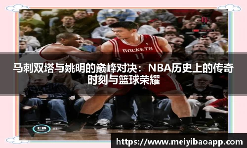 马刺双塔与姚明的巅峰对决：NBA历史上的传奇时刻与篮球荣耀