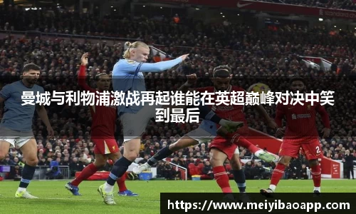 曼城与利物浦激战再起谁能在英超巅峰对决中笑到最后