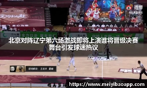 北京对阵辽宁第六场激战即将上演谁将晋级决赛舞台引发球迷热议